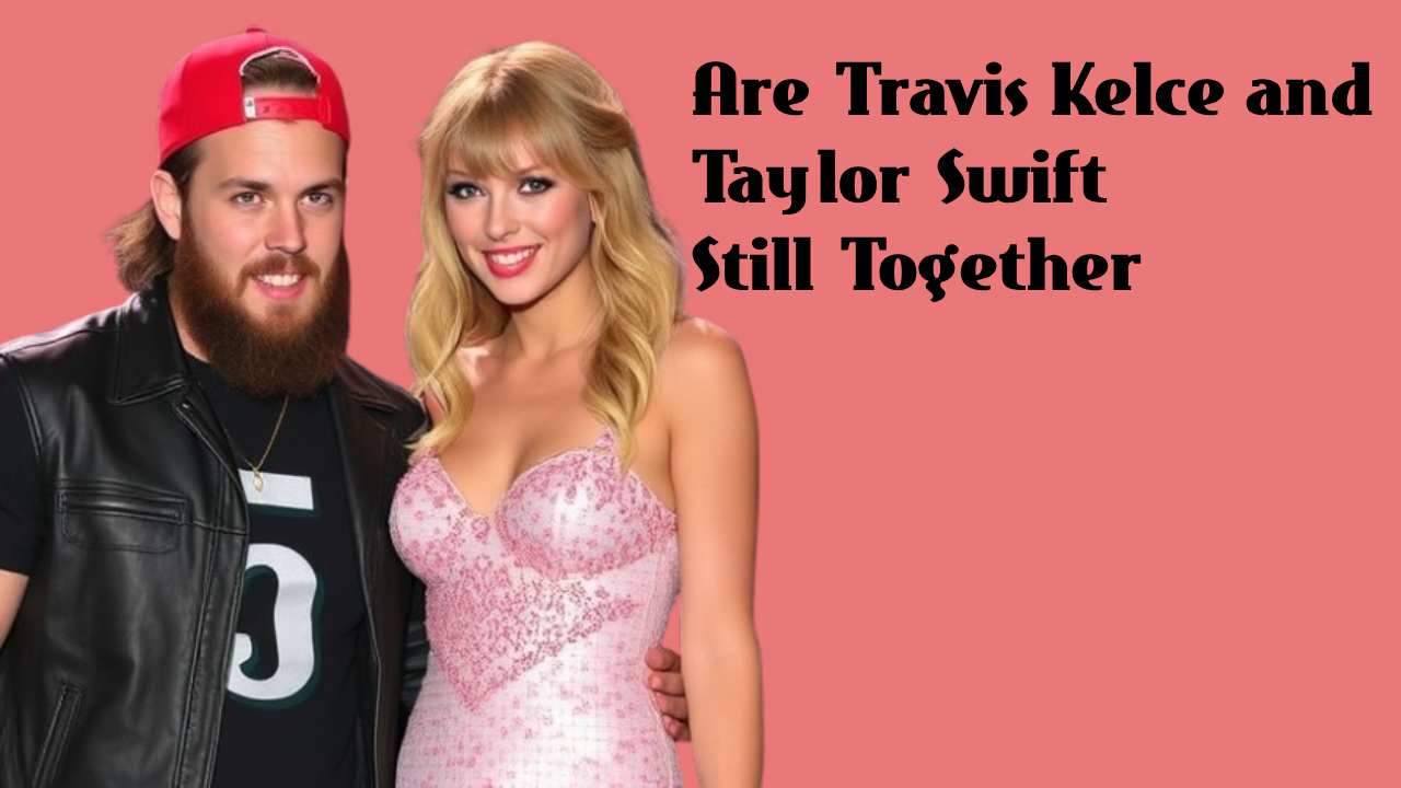 Are Travis Kelce and Taylor Swift Still Together